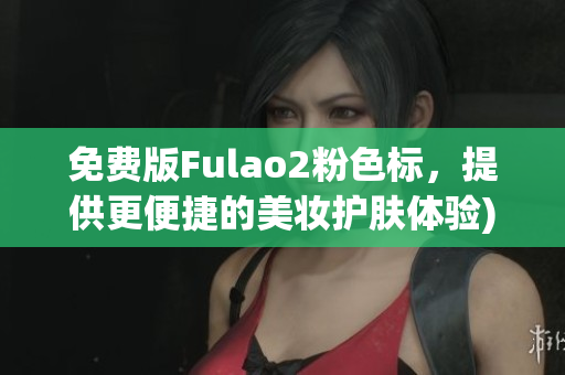 免费版Fulao2粉色标，提供更便捷的美妆护肤体验)