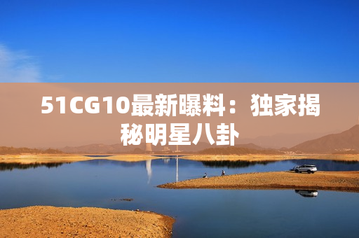 51CG10最新曝料：独家揭秘明星八卦