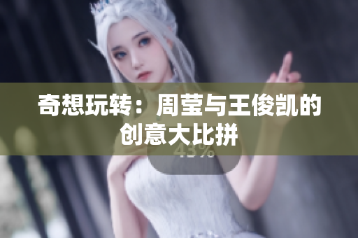 奇想玩转：周莹与王俊凯的创意大比拼