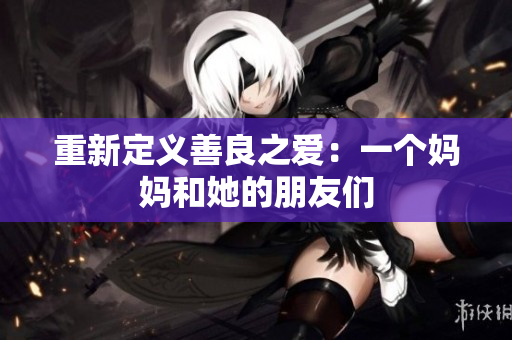 重新定义善良之爱：一个妈妈和她的朋友们