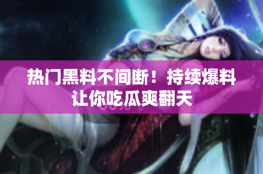 热门黑料不间断！持续爆料让你吃瓜爽翻天