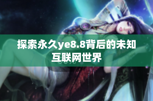 探索永久ye8.8背后的未知互联网世界