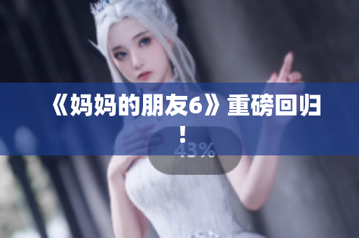 《妈妈的朋友6》重磅回归！