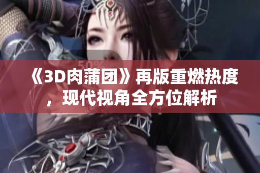 《3D肉蒲团》再版重燃热度，现代视角全方位解析