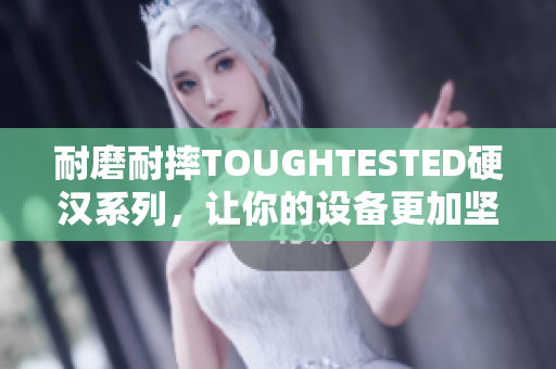 耐磨耐摔TOUGHTESTED硬汉系列，让你的设备更加坚强！