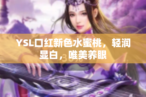 YSL口红新色水蜜桃，轻润显白，唯美养眼