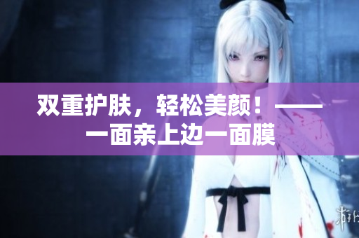 双重护肤，轻松美颜！——一面亲上边一面膜