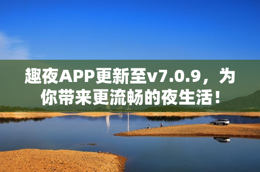 趣夜APP更新至v7.0.9，为你带来更流畅的夜生活！