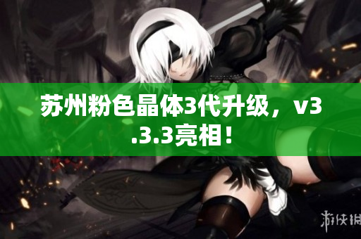 苏州粉色晶体3代升级，v3.3.3亮相！