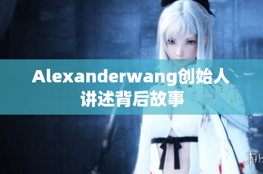 Alexanderwang创始人讲述背后故事