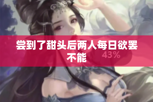 尝到了甜头后两人每日欲罢不能