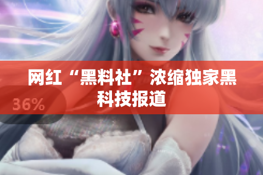 网红“黑料社”浓缩独家黑科技报道
