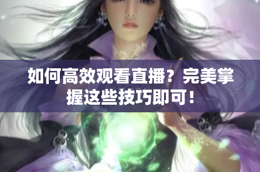 如何高效观看直播？完美掌握这些技巧即可！