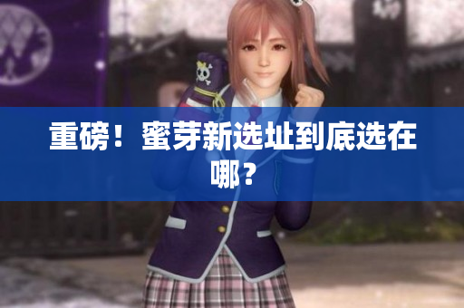 重磅！蜜芽新选址到底选在哪？