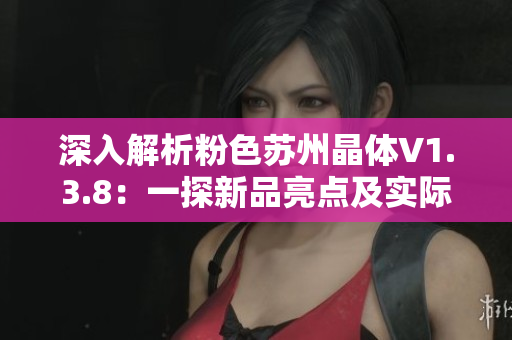 深入解析粉色苏州晶体V1.3.8：一探新品亮点及实际表现