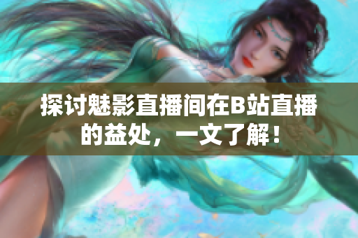 探讨魅影直播间在B站直播的益处，一文了解！