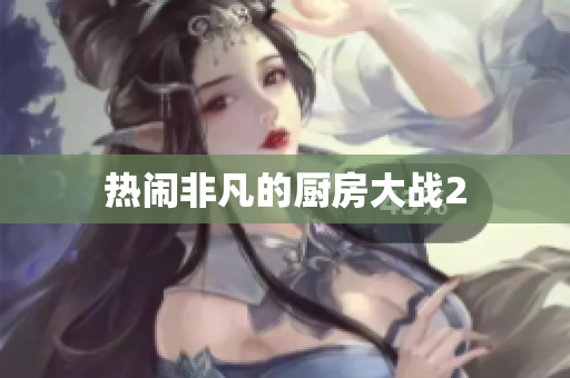 热闹非凡的厨房大战2