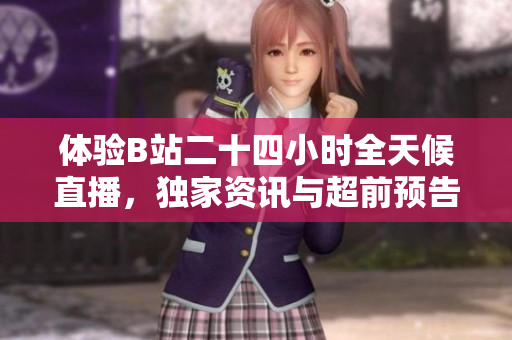 体验B站二十四小时全天候直播，独家资讯与超前预告一网打尽