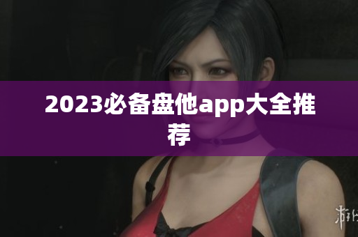 2023必备盘他app大全推荐