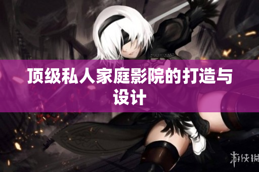 顶级私人家庭影院的打造与设计