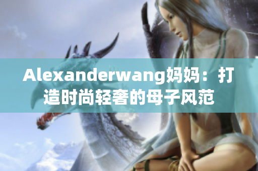 Alexanderwang妈妈：打造时尚轻奢的母子风范