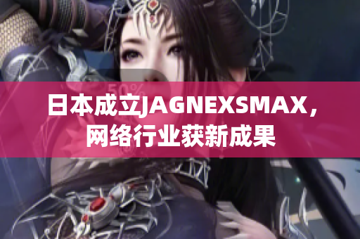 日本成立JAGNEXSMAX，网络行业获新成果