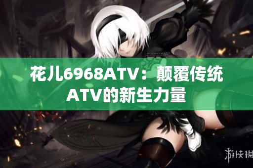 花儿6968ATV：颠覆传统ATV的新生力量