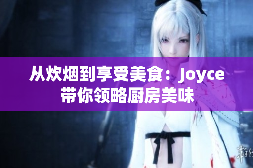 从炊烟到享受美食：Joyce带你领略厨房美味