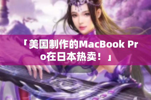 「美国制作的MacBook Pro在日本热卖！」