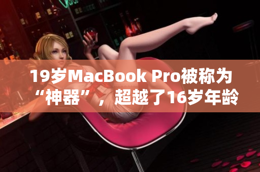 19岁MacBook Pro被称为“神器”，超越了16岁年龄限制