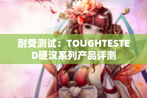 耐受测试：TOUGHTESTED硬汉系列产品评测