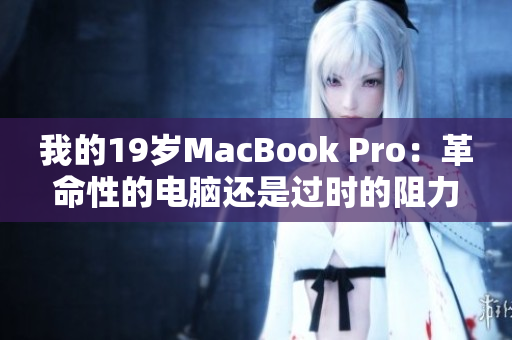 我的19岁MacBook Pro：革命性的电脑还是过时的阻力？