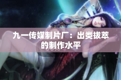 九一传媒制片厂：出类拔萃的制作水平