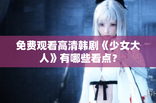 免费观看高清韩剧《少女大人》有哪些看点？