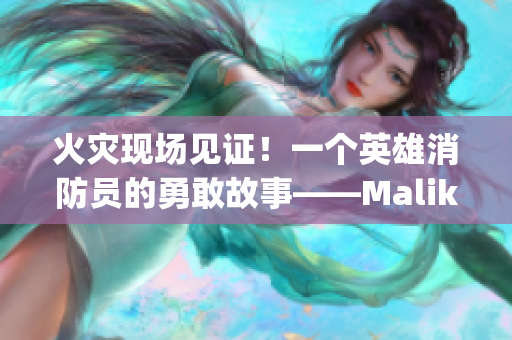 火灾现场见证！一个英雄消防员的勇敢故事——Malik Delgaty系列