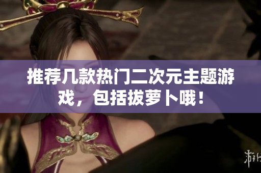 推荐几款热门二次元主题游戏，包括拔萝卜哦！