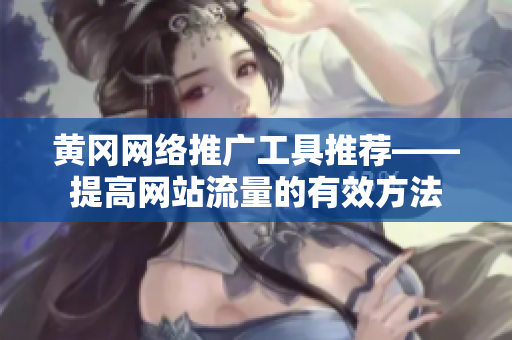黄冈网络推广工具推荐——提高网站流量的有效方法