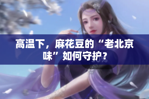 高温下，麻花豆的“老北京味”如何守护？