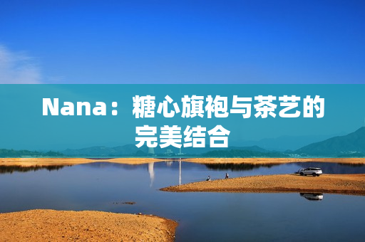 Nana：糖心旗袍与茶艺的完美结合
