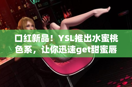 口红新品！YSL推出水蜜桃色系，让你迅速get甜蜜唇色