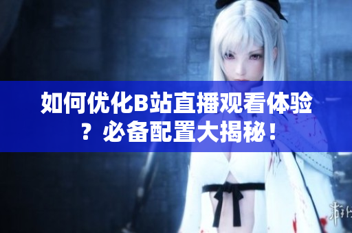 如何优化B站直播观看体验？必备配置大揭秘！
