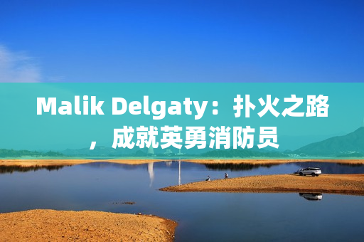 Malik Delgaty：扑火之路，成就英勇消防员