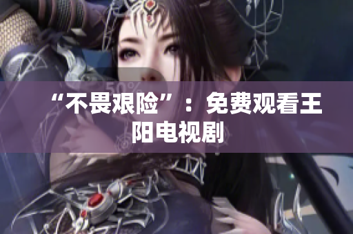 “不畏艰险”：免费观看王阳电视剧