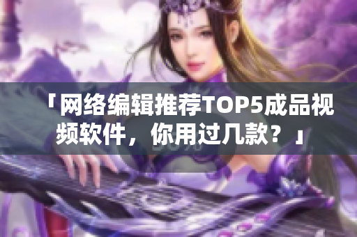 「网络编辑推荐TOP5成品视频软件，你用过几款？」