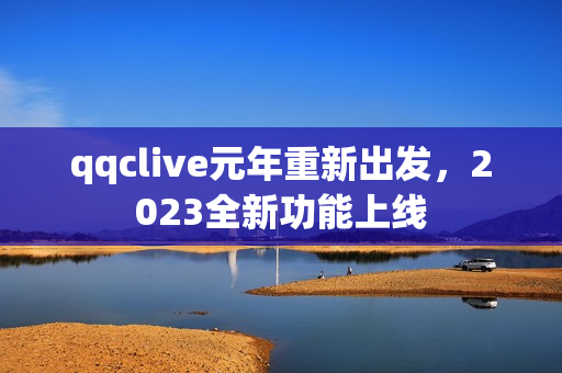 qqclive元年重新出发，2023全新功能上线