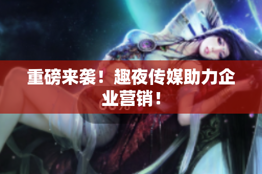 重磅来袭！趣夜传媒助力企业营销！