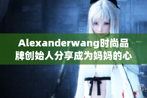 Alexanderwang时尚品牌创始人分享成为妈妈的心得