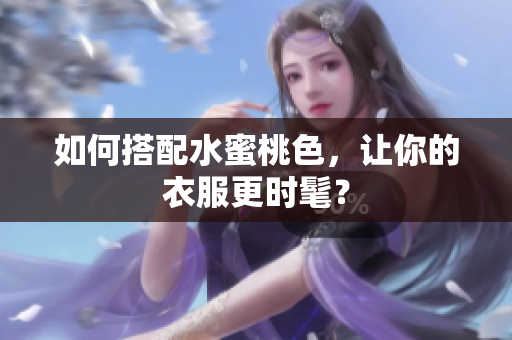 如何搭配水蜜桃色，让你的衣服更时髦？