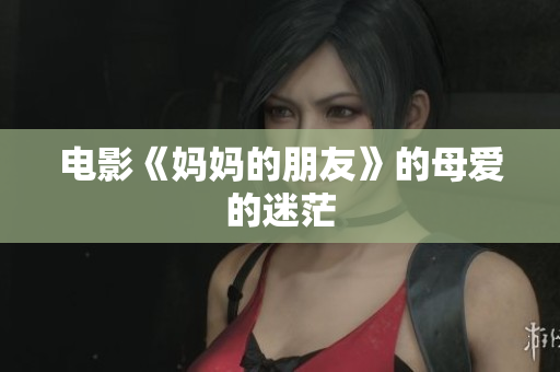 电影《妈妈的朋友》的母爱的迷茫