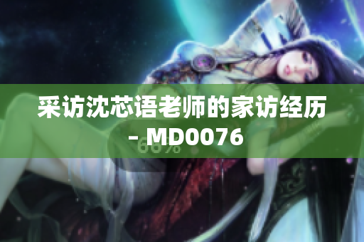 采访沈芯语老师的家访经历 – MD0076